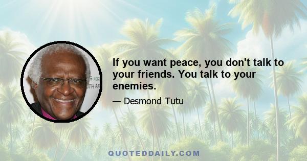 If you want peace, you don't talk to your friends. You talk to your enemies.