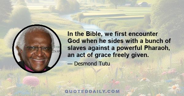 In the Bible, we first encounter God when he sides with a bunch of slaves against a powerful Pharaoh, an act of grace freely given.