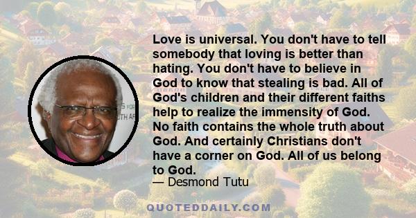 Love is universal. You don't have to tell somebody that loving is better than hating. You don't have to believe in God to know that stealing is bad. All of God's children and their different faiths help to realize the