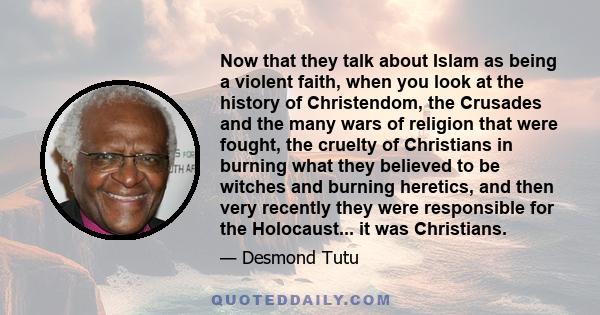 Now that they talk about Islam as being a violent faith, when you look at the history of Christendom, the Crusades and the many wars of religion that were fought, the cruelty of Christians in burning what they believed