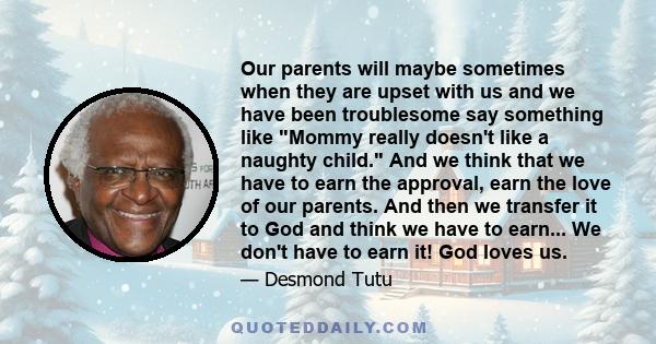 Our parents will maybe sometimes when they are upset with us and we have been troublesome say something like Mommy really doesn't like a naughty child. And we think that we have to earn the approval, earn the love of