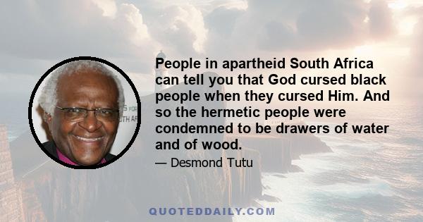 People in apartheid South Africa can tell you that God cursed black people when they cursed Him. And so the hermetic people were condemned to be drawers of water and of wood.