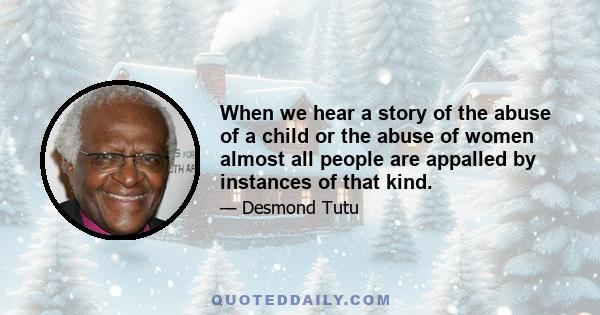 When we hear a story of the abuse of a child or the abuse of women almost all people are appalled by instances of that kind.