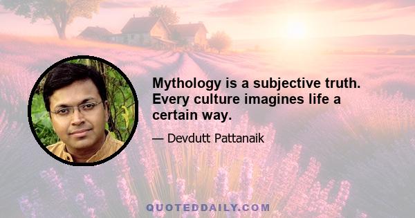 Mythology is a subjective truth. Every culture imagines life a certain way.