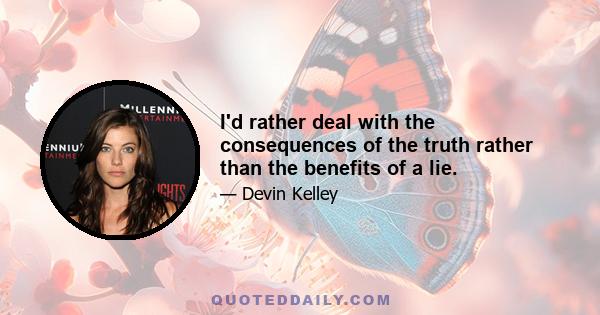 I'd rather deal with the consequences of the truth rather than the benefits of a lie.