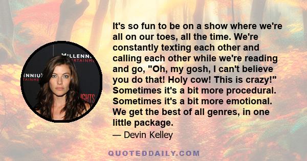 It's so fun to be on a show where we're all on our toes, all the time. We're constantly texting each other and calling each other while we're reading and go, Oh, my gosh, I can't believe you do that! Holy cow! This is