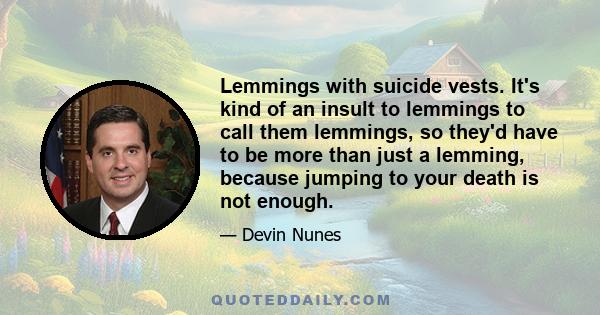 Lemmings with suicide vests. It's kind of an insult to lemmings to call them lemmings, so they'd have to be more than just a lemming, because jumping to your death is not enough.