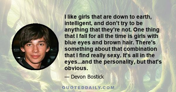 I like girls that are down to earth, intelligent, and don't try to be anything that they're not. One thing that I fall for all the time is girls with blue eyes and brown hair. There's something about that combination