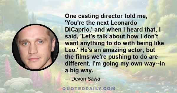 One casting director told me, 'You're the next Leonardo DiCaprio,' and when I heard that, I said, 'Let's talk about how I don't want anything to do with being like Leo.' He's an amazing actor, but the films we're