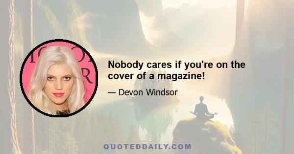 Nobody cares if you're on the cover of a magazine!