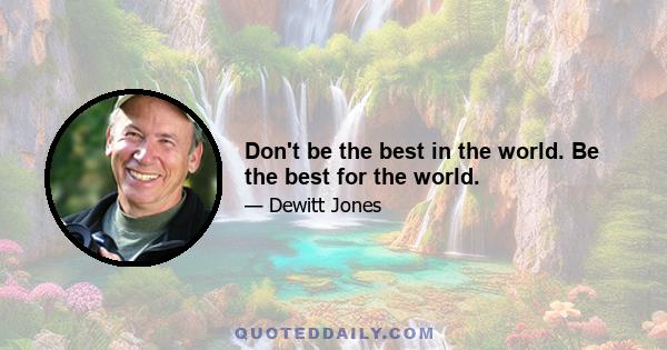 Don't be the best in the world. Be the best for the world.