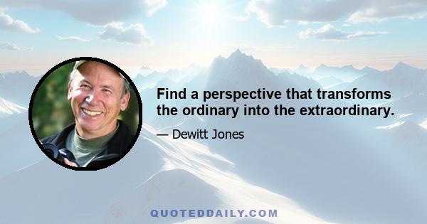 Find a perspective that transforms the ordinary into the extraordinary.