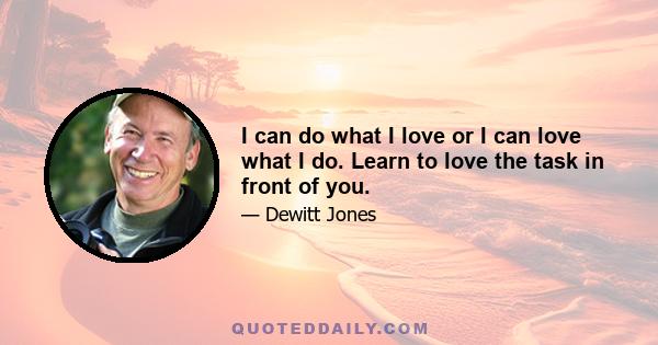 I can do what I love or I can love what I do. Learn to love the task in front of you.