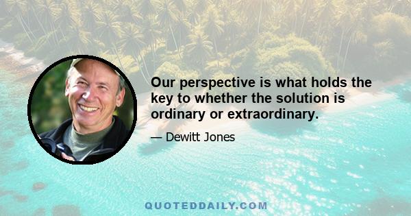 Our perspective is what holds the key to whether the solution is ordinary or extraordinary.