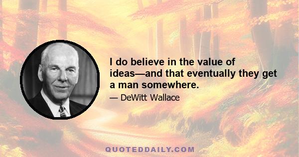 I do believe in the value of ideas—and that eventually they get a man somewhere.