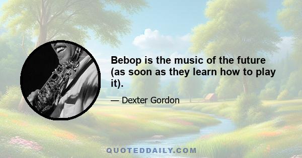 Bebop is the music of the future (as soon as they learn how to play it).