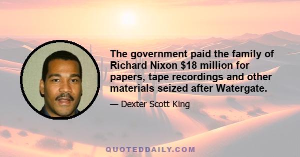 The government paid the family of Richard Nixon $18 million for papers, tape recordings and other materials seized after Watergate.