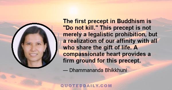 The first precept in Buddhism is Do not kill. This precept is not merely a legalistic prohibition, but a realization of our affinity with all who share the gift of life. A compassionate heart provides a firm ground for