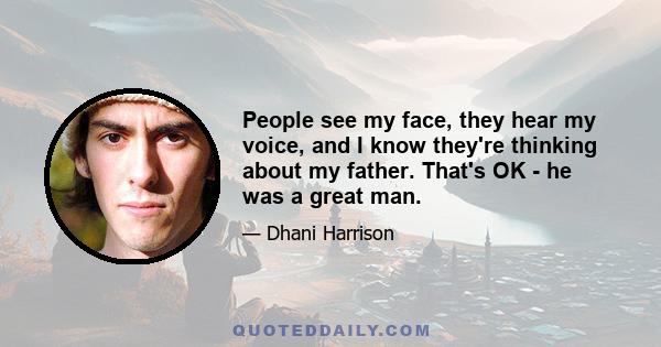 People see my face, they hear my voice, and I know they're thinking about my father. That's OK - he was a great man.