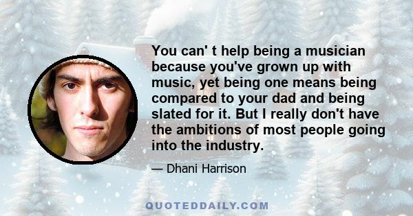 You can' t help being a musician because you've grown up with music, yet being one means being compared to your dad and being slated for it. But I really don't have the ambitions of most people going into the industry.