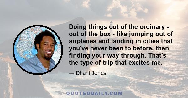 Doing things out of the ordinary - out of the box - like jumping out of airplanes and landing in cities that you've never been to before, then finding your way through. That's the type of trip that excites me.