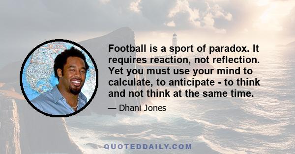 Football is a sport of paradox. It requires reaction, not reflection. Yet you must use your mind to calculate, to anticipate - to think and not think at the same time.