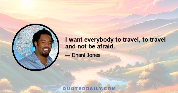 I want everybody to travel, to travel and not be afraid.