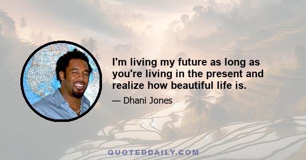 I'm living my future as long as you're living in the present and realize how beautiful life is.