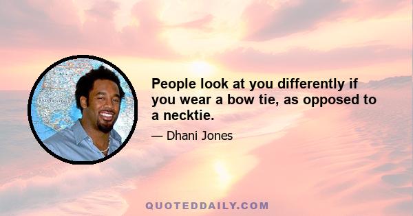 People look at you differently if you wear a bow tie, as opposed to a necktie.