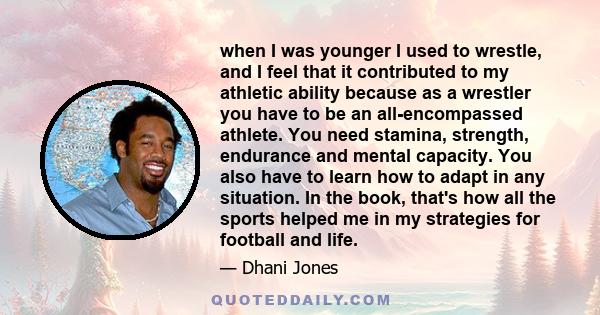 when I was younger I used to wrestle, and I feel that it contributed to my athletic ability because as a wrestler you have to be an all-encompassed athlete. You need stamina, strength, endurance and mental capacity. You 