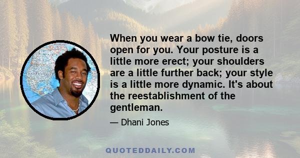 When you wear a bow tie, doors open for you. Your posture is a little more erect; your shoulders are a little further back; your style is a little more dynamic. It's about the reestablishment of the gentleman.