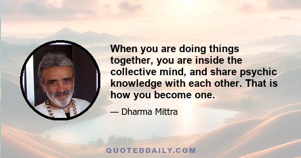 When you are doing things together, you are inside the collective mind, and share psychic knowledge with each other. That is how you become one.