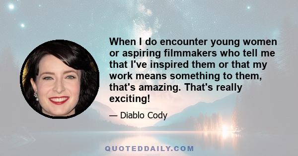 When I do encounter young women or aspiring filmmakers who tell me that I've inspired them or that my work means something to them, that's amazing. That's really exciting!