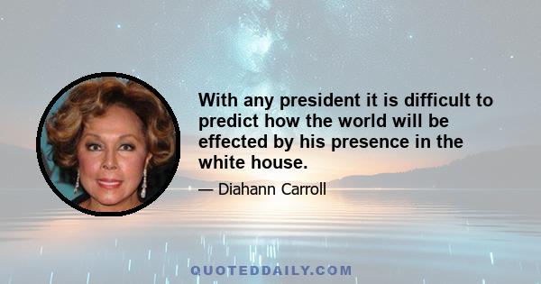 With any president it is difficult to predict how the world will be effected by his presence in the white house.