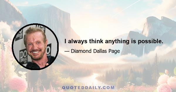 I always think anything is possible.