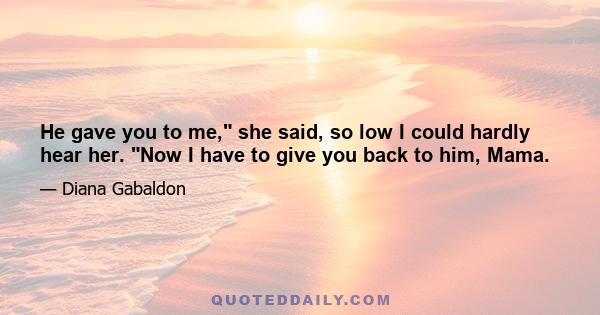 He gave you to me, she said, so low I could hardly hear her. Now I have to give you back to him, Mama.