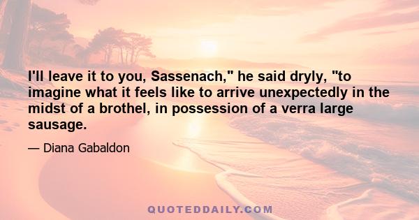 I'll leave it to you, Sassenach, he said dryly, to imagine what it feels like to arrive unexpectedly in the midst of a brothel, in possession of a verra large sausage.