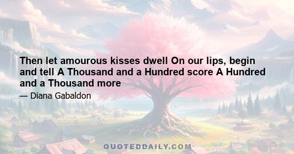 Then let amourous kisses dwell On our lips, begin and tell A Thousand and a Hundred score A Hundred and a Thousand more