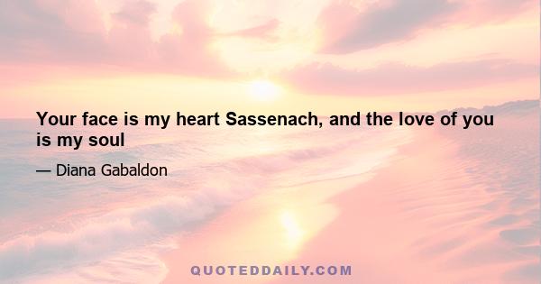 Your face is my heart Sassenach, and the love of you is my soul