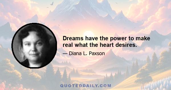 Dreams have the power to make real what the heart desires.