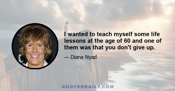 I wanted to teach myself some life lessons at the age of 60 and one of them was that you don't give up.