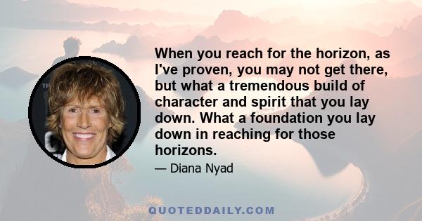 When you reach for the horizon, as I've proven, you may not get there, but what a tremendous build of character and spirit that you lay down. What a foundation you lay down in reaching for those horizons.