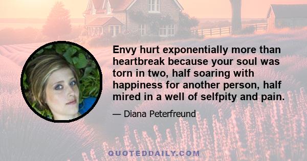 Envy hurt exponentially more than heartbreak because your soul was torn in two, half soaring with happiness for another person, half mired in a well of selfpity and pain.