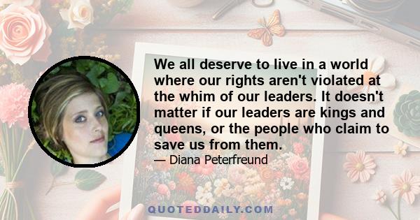 We all deserve to live in a world where our rights aren't violated at the whim of our leaders. It doesn't matter if our leaders are kings and queens, or the people who claim to save us from them.