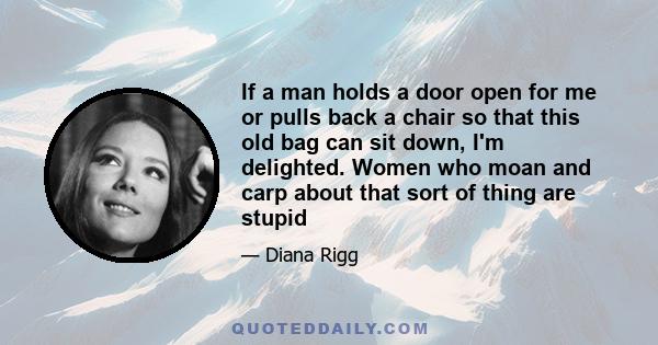 If a man holds a door open for me or pulls back a chair so that this old bag can sit down, I'm delighted. Women who moan and carp about that sort of thing are stupid