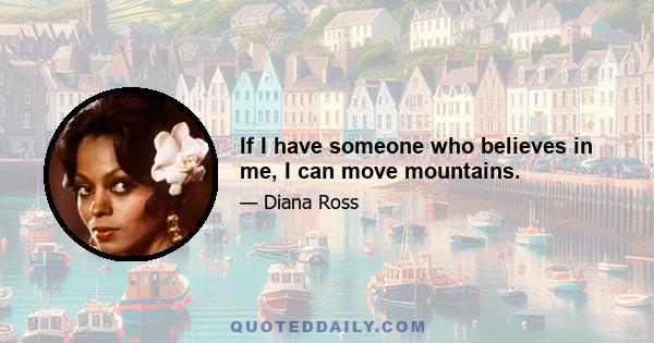 If I have someone who believes in me, I can move mountains.