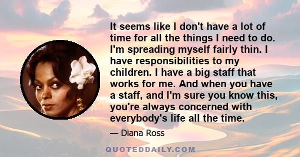 It seems like I don't have a lot of time for all the things I need to do. I'm spreading myself fairly thin. I have responsibilities to my children. I have a big staff that works for me. And when you have a staff, and
