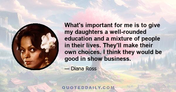 What's important for me is to give my daughters a well-rounded education and a mixture of people in their lives. They'll make their own choices. I think they would be good in show business.