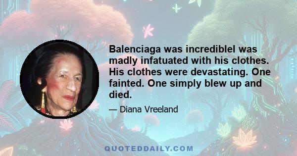 Balenciaga was incredibleI was madly infatuated with his clothes. His clothes were devastating. One fainted. One simply blew up and died.