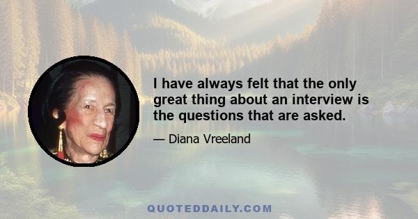 I have always felt that the only great thing about an interview is the questions that are asked.